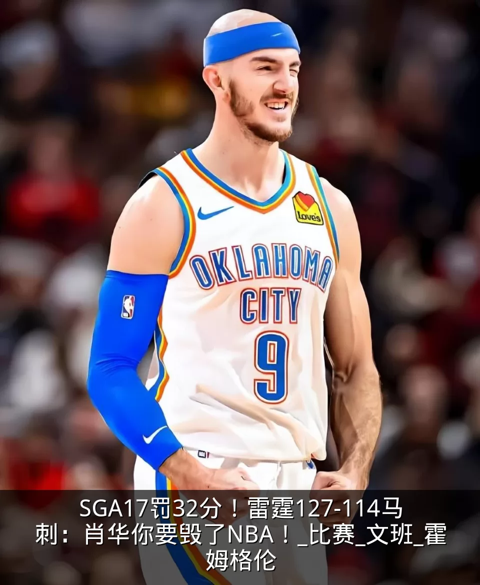 SGA17罚32分！雷霆127-114马刺：肖华你要毁了NBA！_比赛_文班_霍姆格伦