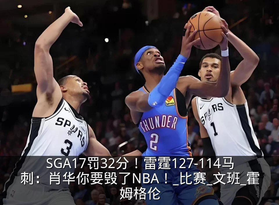 SGA17罚32分！雷霆127-114马刺：肖华你要毁了NBA！_比赛_文班_霍姆格伦
