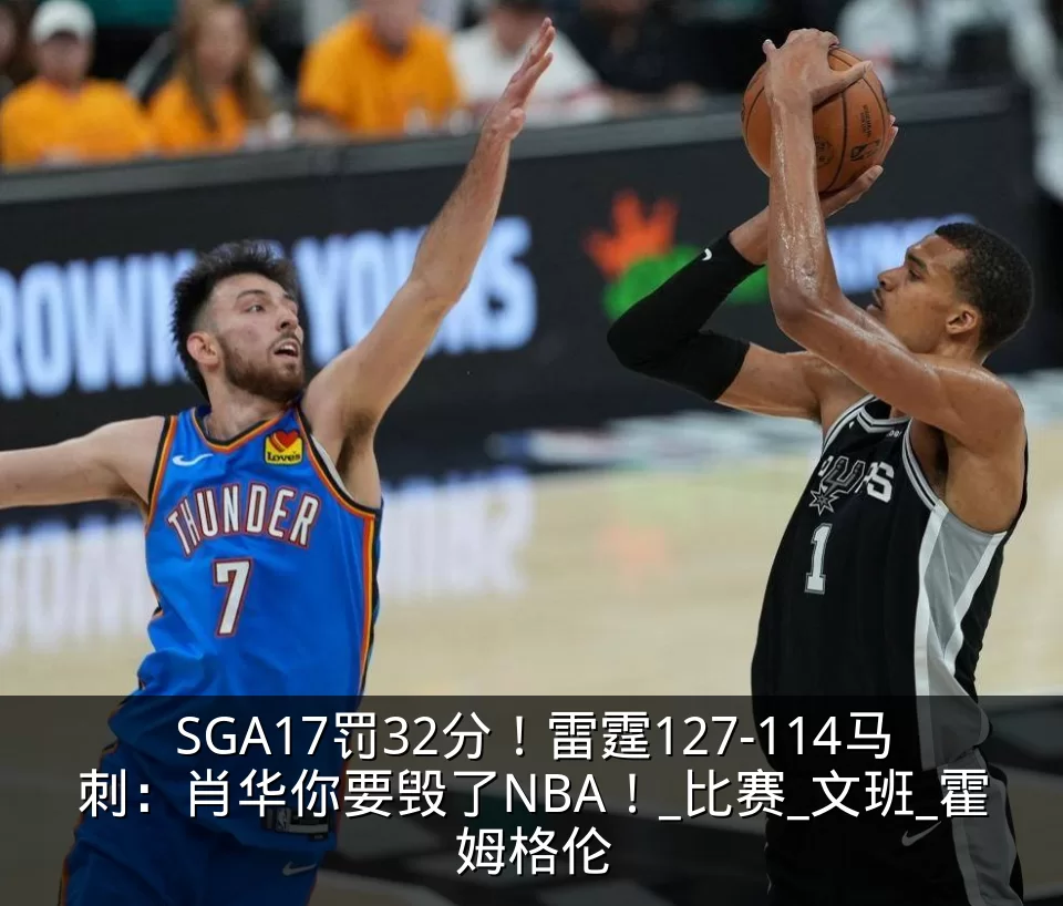 SGA17罚32分！雷霆127-114马刺：肖华你要毁了NBA！_比赛_文班_霍姆格伦