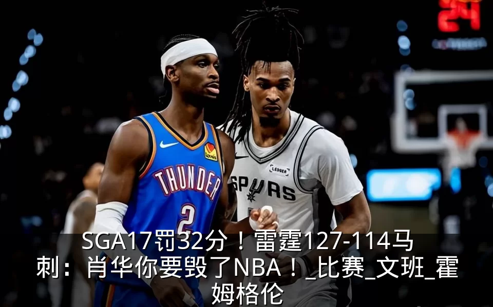 SGA17罚32分！雷霆127-114马刺：肖华你要毁了NBA！_比赛_文班_霍姆格伦