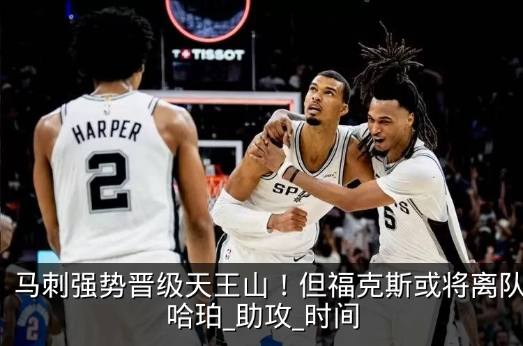 马刺强势晋级天王山！但福克斯或将离队？_哈珀_助攻_时间
