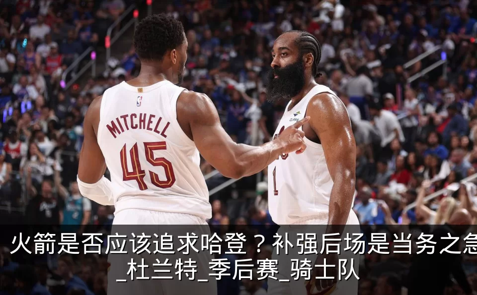 火箭是否应该追求哈登？补强后场是当务之急_杜兰特_季后赛_骑士队